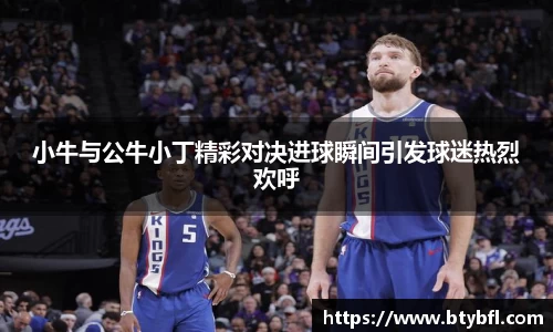 小牛与公牛小丁精彩对决进球瞬间引发球迷热烈欢呼